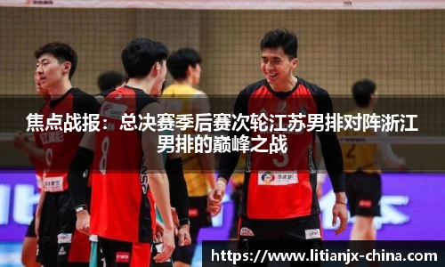 焦点战报：总决赛季后赛次轮江苏男排对阵浙江男排的巅峰之战